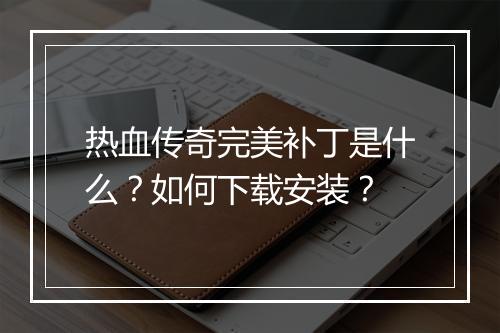 热血传奇完美补丁是什么？如何下载安装？