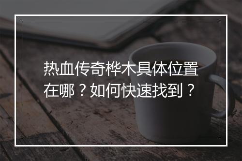 热血传奇桦木具体位置在哪？如何快速找到？
