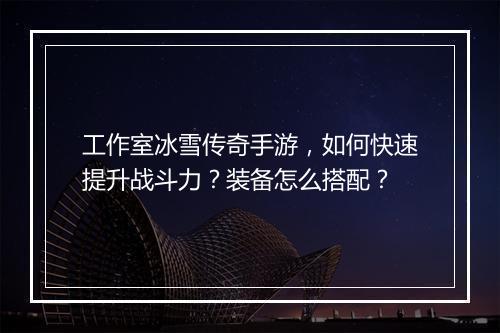 工作室冰雪传奇手游，如何快速提升战斗力？装备怎么搭配？