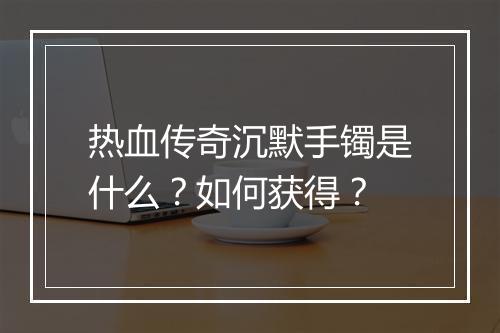 热血传奇沉默手镯是什么？如何获得？