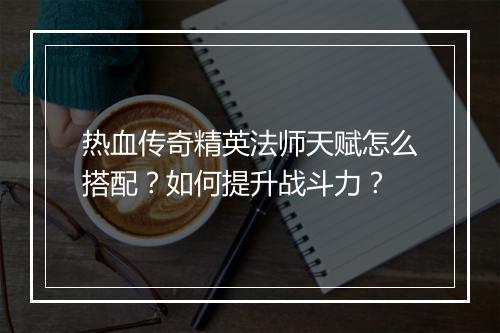 热血传奇精英法师天赋怎么搭配？如何提升战斗力？