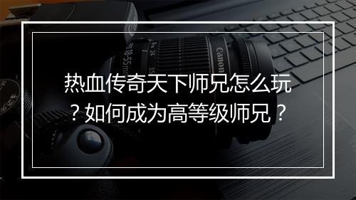 热血传奇天下师兄怎么玩？如何成为高等级师兄？