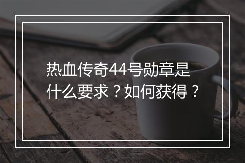 热血传奇44号勋章是什么要求？如何获得？