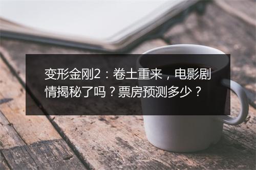 变形金刚2：卷土重来，电影剧情揭秘了吗？票房预测多少？