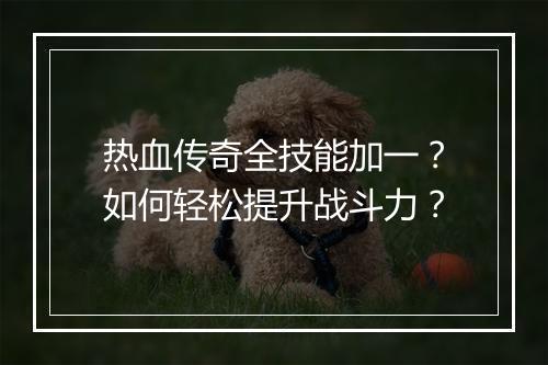 热血传奇全技能加一？如何轻松提升战斗力？