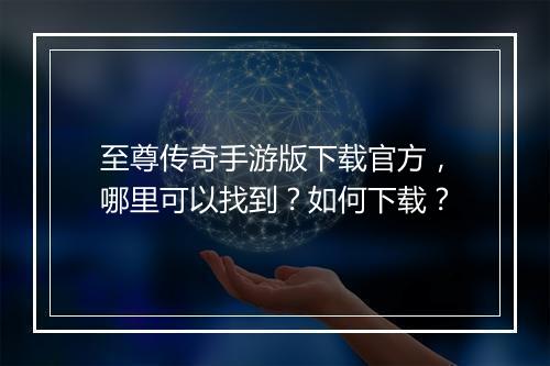 至尊传奇手游版下载官方,哪里可以找到?如何下载?