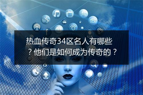 热血传奇34区名人有哪些？他们是如何成为传奇的？