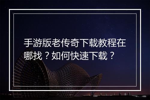 手游版老传奇下载教程在哪找？如何快速下载？