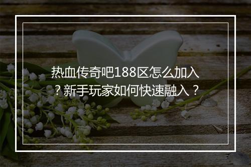 热血传奇吧188区怎么加入？新手玩家如何快速融入？