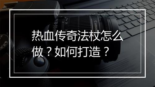 热血传奇法杖怎么做？如何打造？