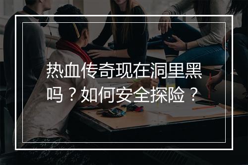 热血传奇现在洞里黑吗？如何安全探险？