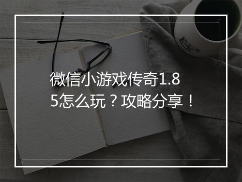 微信小游戏传奇1.85怎么玩？攻略分享！