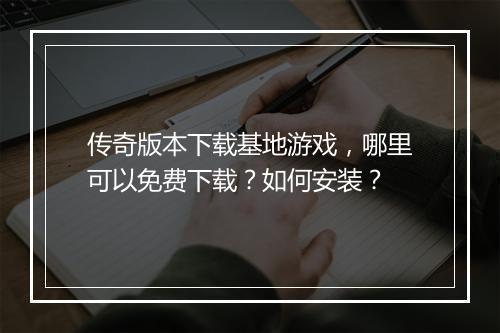传奇版本下载基地游戏，哪里可以免费下载？如何安装？