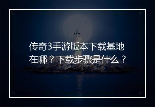 传奇3手游版本下载基地在哪？下载步骤是什么？