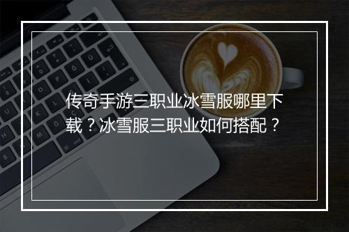 传奇手游三职业冰雪服哪里下载？冰雪服三职业如何搭配？