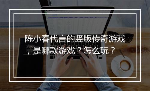陈小春代言的竖版传奇游戏，是哪款游戏？怎么玩？