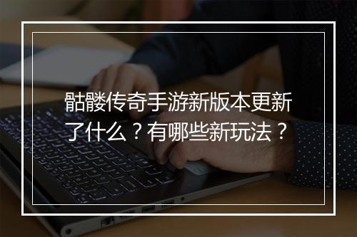 骷髅传奇手游新版本更新了什么？有哪些新玩法？