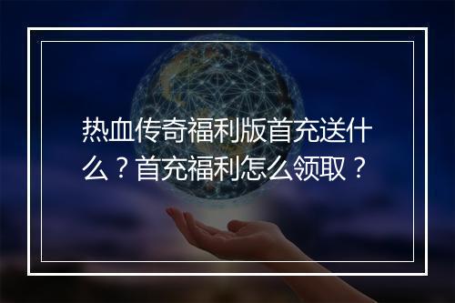 热血传奇福利版首充送什么？首充福利怎么领取？