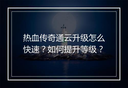 热血传奇通云升级怎么快速？如何提升等级？