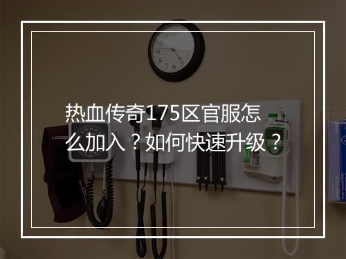 热血传奇175区官服怎么加入？如何快速升级？
