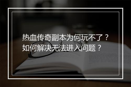 热血传奇副本为何玩不了？如何解决无法进入问题？