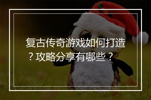 复古传奇游戏如何打造？攻略分享有哪些？