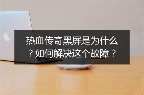 热血传奇黑屏是为什么？如何解决这个故障？