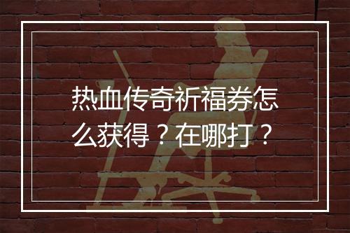 热血传奇祈福券怎么获得？在哪打？