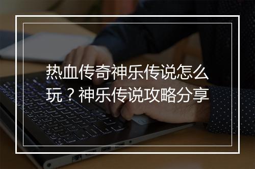 热血传奇神乐传说怎么玩？神乐传说攻略分享