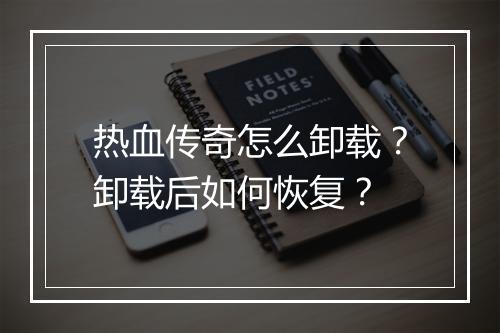 热血传奇怎么卸载？卸载后如何恢复？