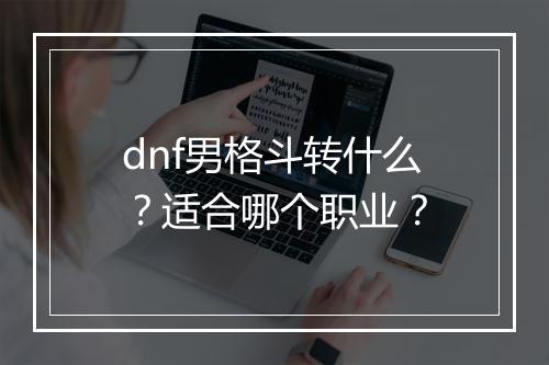 dnf男格斗转什么？适合哪个职业？