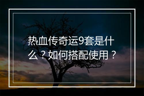 热血传奇运9套是什么？如何搭配使用？
