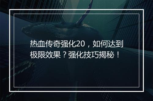 热血传奇强化20，如何达到极限效果？强化技巧揭秘！