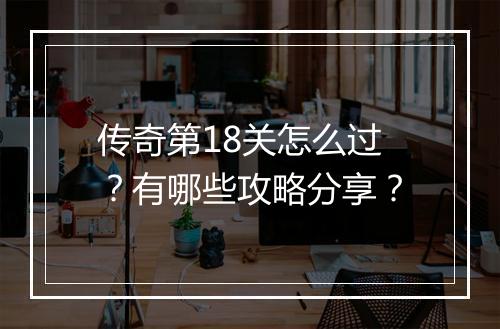 传奇第18关怎么过？有哪些攻略分享？