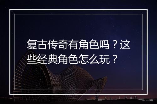 复古传奇有角色吗？这些经典角色怎么玩？