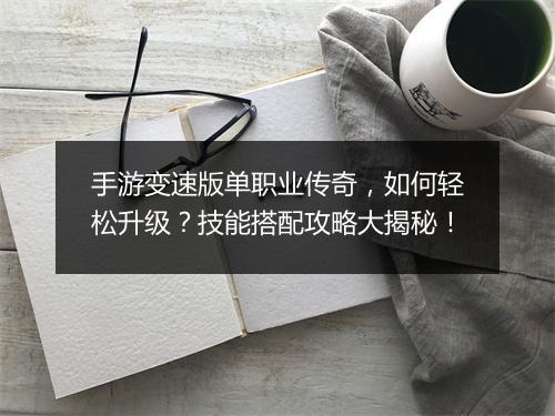 手游变速版单职业传奇，如何轻松升级？技能搭配攻略大揭秘！