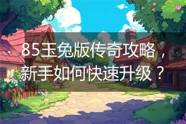 85玉兔版传奇攻略，新手如何快速升级？