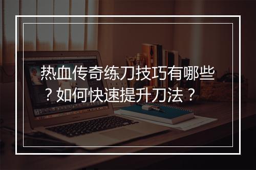 热血传奇练刀技巧有哪些？如何快速提升刀法？
