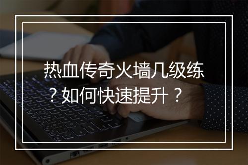 热血传奇火墙几级练？如何快速提升？