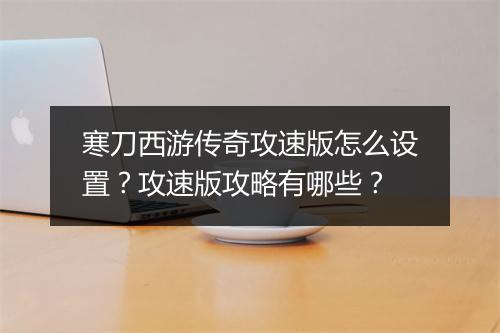 寒刀西游传奇攻速版怎么设置？攻速版攻略有哪些？