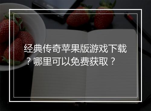 经典传奇苹果版游戏下载？哪里可以免费获取？