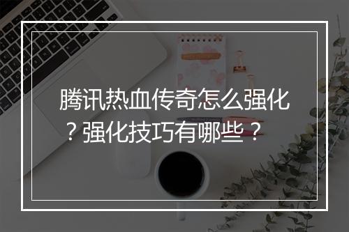 腾讯热血传奇怎么强化？强化技巧有哪些？