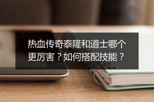 热血传奇泰隆和道士哪个更厉害？如何搭配技能？