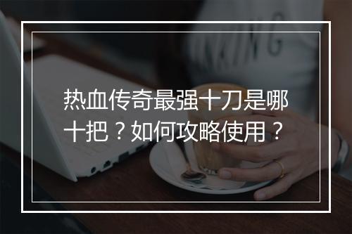 热血传奇最强十刀是哪十把？如何攻略使用？