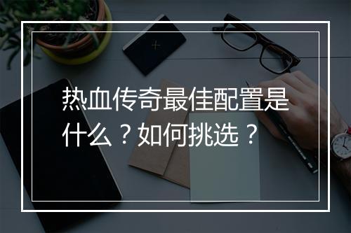 热血传奇最佳配置是什么？如何挑选？