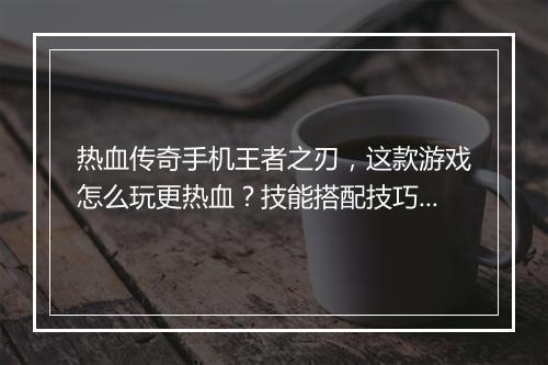 热血传奇手机王者之刃，这款游戏怎么玩更热血？技能搭配技巧揭秘！