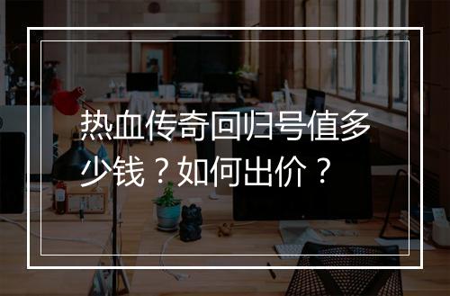 热血传奇回归号值多少钱？如何出价？