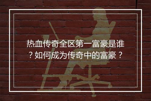 热血传奇全区第一富豪是谁？如何成为传奇中的富豪？