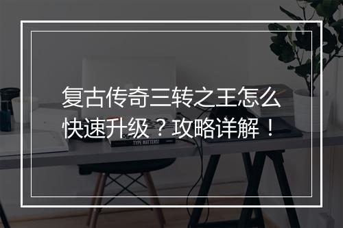 复古传奇三转之王怎么快速升级？攻略详解！