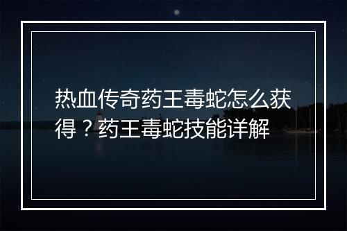 热血传奇药王毒蛇怎么获得？药王毒蛇技能详解
